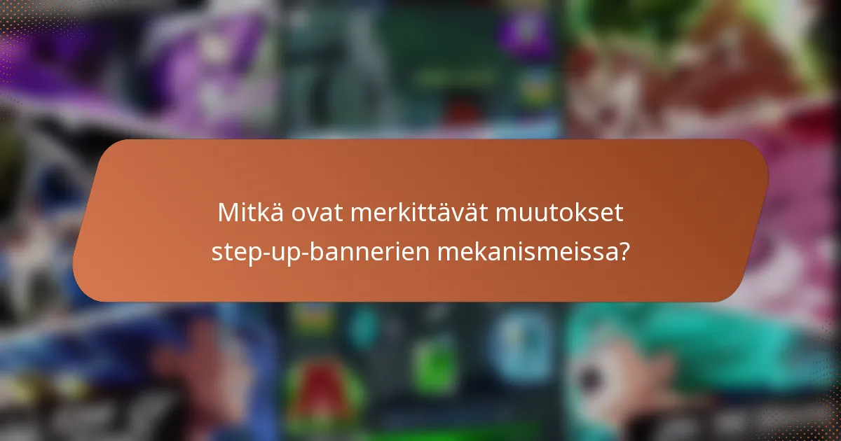 Mitkä ovat merkittävät muutokset step-up-bannerien mekanismeissa?